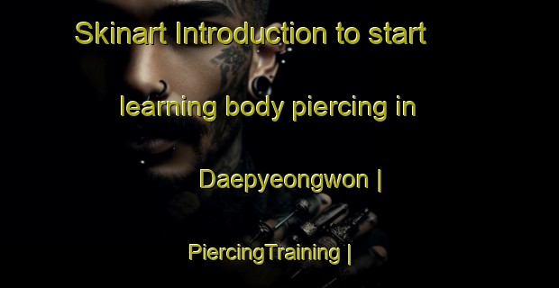 Skinart Introduction to start learning body piercing in Daepyeongwon | PiercingTraining | PiercingClasses | SkinartTraining-Republic of Korea